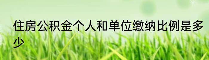 住房公积金个人和单位缴纳比例是多少