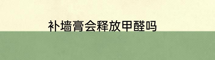 补墙膏会释放甲醛吗
