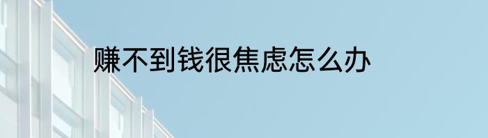 赚不到钱很焦虑怎么办