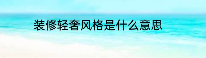 装修轻奢风格是什么意思