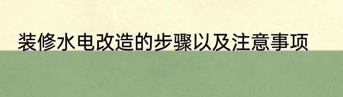 装修水电改造的步骤以及注意事项