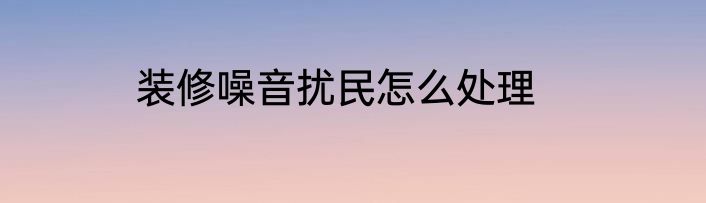 装修噪音扰民怎么处理