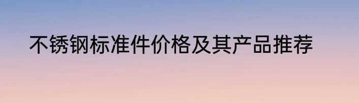 不锈钢标准件价格及其产品推荐