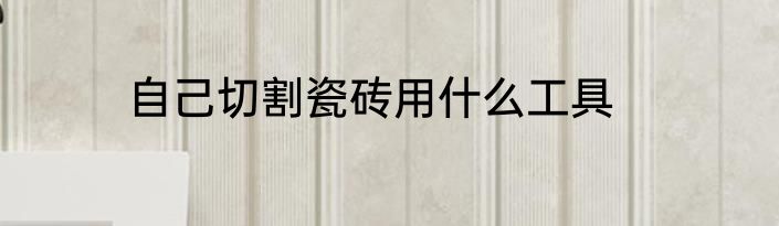自己切割瓷砖用什么工具