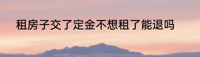 租房子交了定金不想租了能退吗