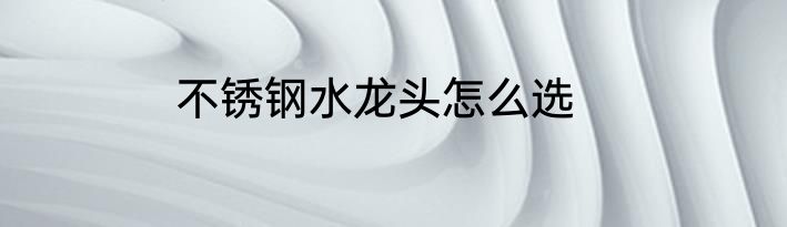 不锈钢水龙头怎么选