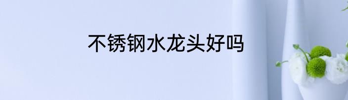 不锈钢水龙头好吗