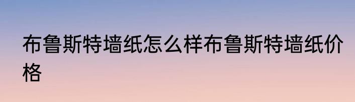布鲁斯特墙纸怎么样布鲁斯特墙纸价格