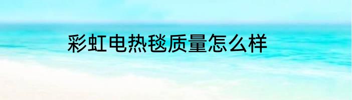 彩虹电热毯质量怎么样