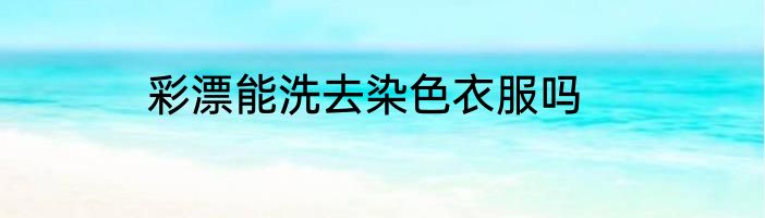 彩漂能洗去染色衣服吗