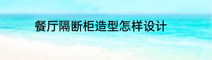 餐厅隔断柜造型怎样设计