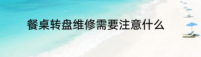 餐桌转盘维修需要注意什么