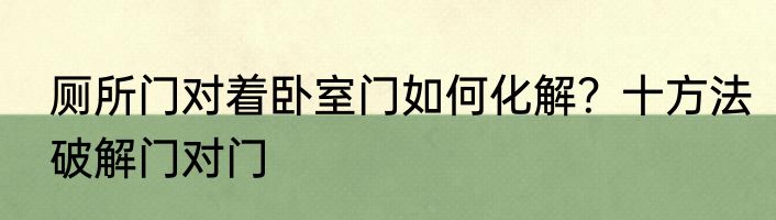 厕所门对着卧室门如何化解？十方法破解门对门