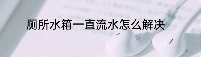厕所水箱一直流水怎么解决