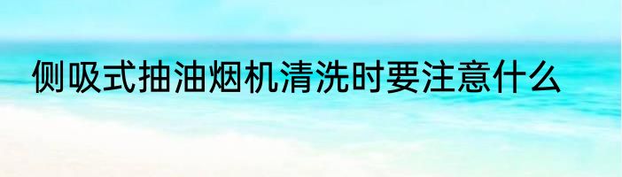 侧吸式抽油烟机清洗时要注意什么