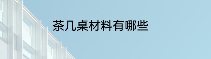 茶几桌材料有哪些
