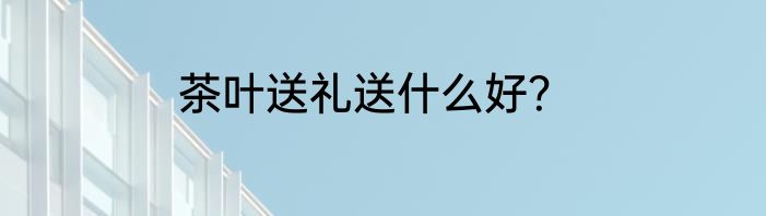 茶叶送礼送什么好？