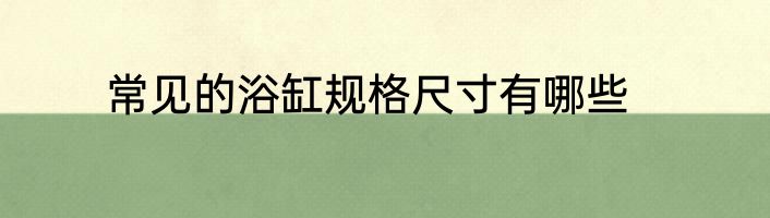 常见的浴缸规格尺寸有哪些
