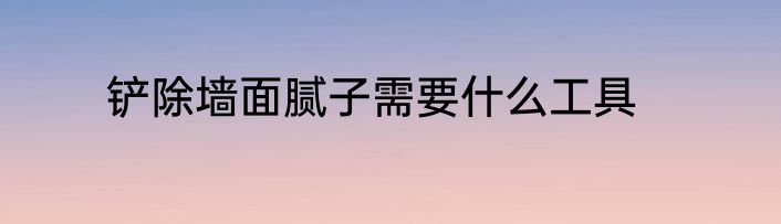 铲除墙面腻子需要什么工具