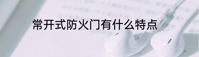 常开式防火门有什么特点