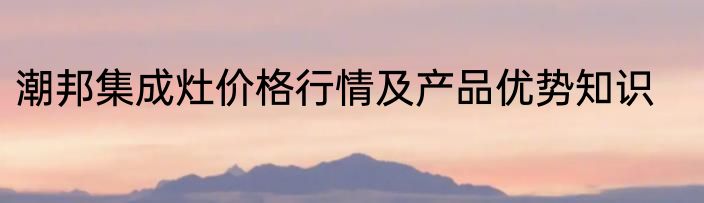 潮邦集成灶价格行情及产品优势知识
