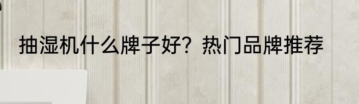 抽湿机什么牌子好？热门品牌推荐