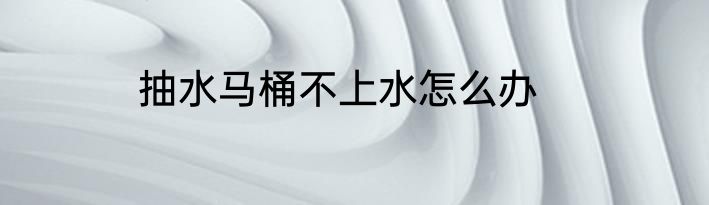 抽水马桶不上水怎么办