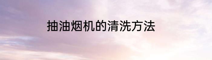 抽油烟机的清洗方法