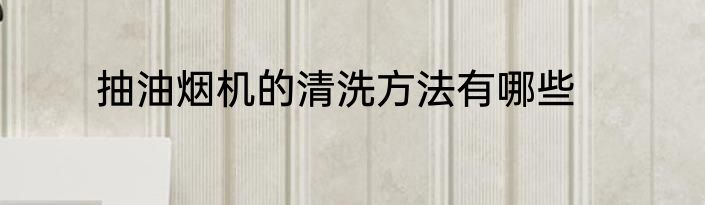 抽油烟机的清洗方法有哪些