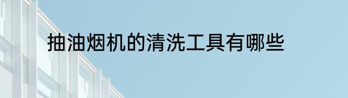 抽油烟机的清洗工具有哪些