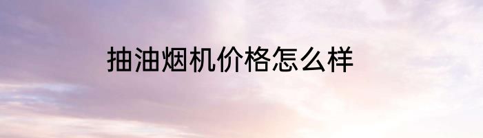 抽油烟机价格怎么样