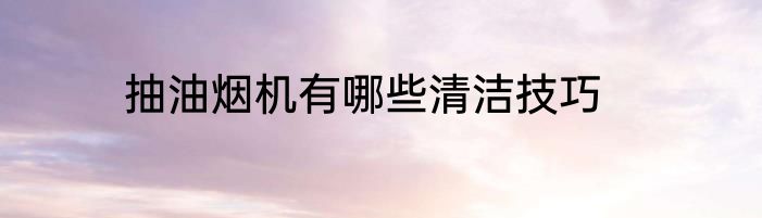 抽油烟机有哪些清洁技巧