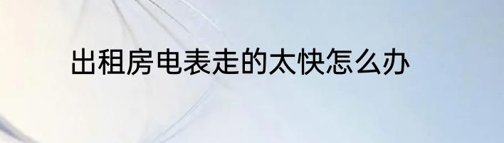出租房电表走的太快怎么办
