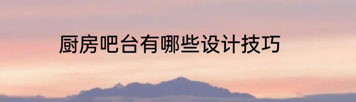 厨房吧台有哪些设计技巧