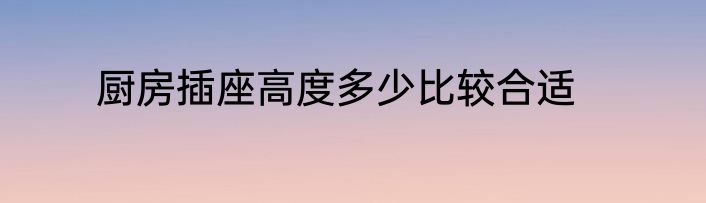 厨房插座高度多少比较合适