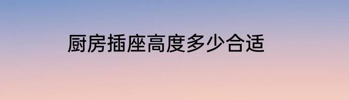厨房插座高度多少合适