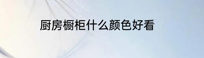 厨房橱柜什么颜色好看