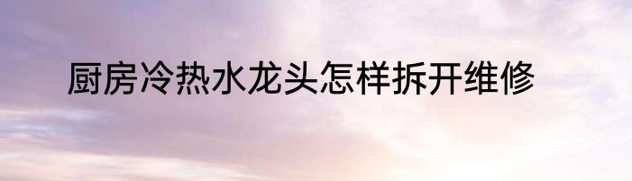 厨房冷热水龙头怎样拆开维修