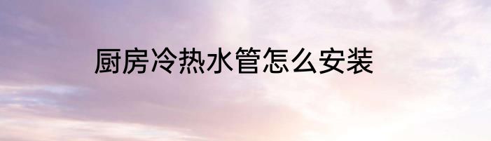 厨房冷热水管怎么安装