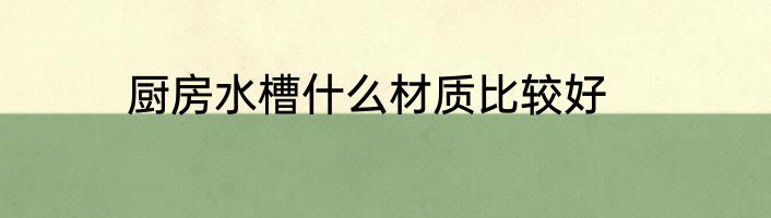 厨房水槽什么材质比较好