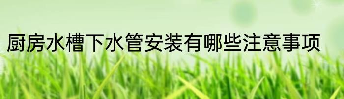 厨房水槽下水管安装有哪些注意事项