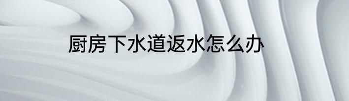 厨房下水道返水怎么办
