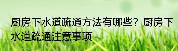 厨房下水道疏通方法有哪些？厨房下水道疏通注意事项