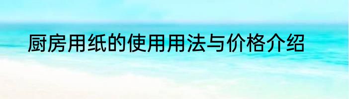 厨房用纸的使用用法与价格介绍