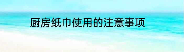 厨房纸巾使用的注意事项