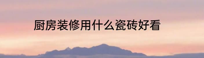 厨房装修用什么瓷砖好看