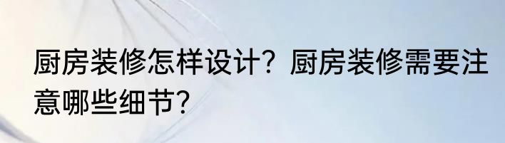 厨房装修怎样设计？厨房装修需要注意哪些细节？