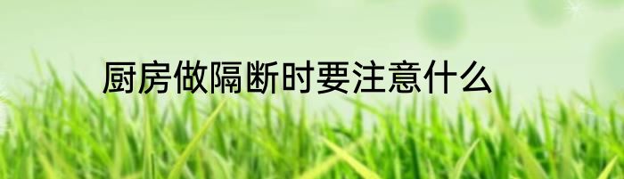 厨房做隔断时要注意什么