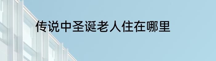 传说中圣诞老人住在哪里