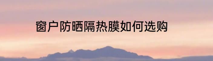 窗户防晒隔热膜如何选购